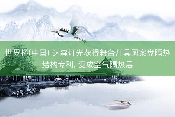 世界杯(中国) 达森灯光获得舞台灯具图案盘隔热结构专利， 变成空气隔热层