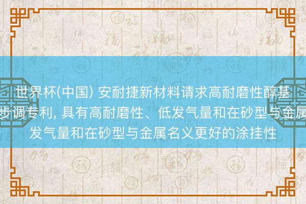 世界杯(中国) 安耐捷新材料请求高耐磨性醇基锻造涂料过头制备步调专利， 具有高耐磨性、低发气量和在砂型与金属名义更好的涂挂性