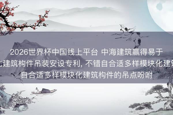 2026世界杯中国线上平台 中海建筑赢得易于吊点辗转的模块化建筑构件吊装安设专利， 不错自合适多样模块化建筑构件的吊点吩咐