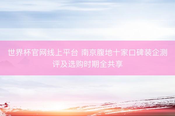 世界杯官网线上平台 南京腹地十家口碑装企测评及选购时期全共享
