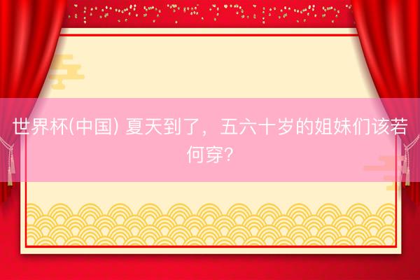 世界杯(中国) 夏天到了，五六十岁的姐妹们该若何穿？