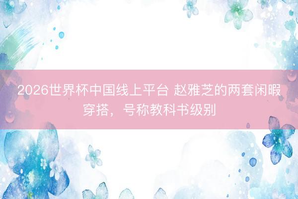 2026世界杯中国线上平台 赵雅芝的两套闲暇穿搭，号称教科书级别