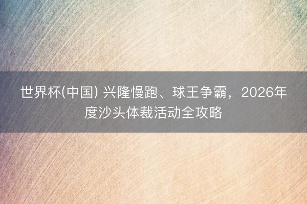 世界杯(中国) 兴隆慢跑、球王争霸，2026年度沙头体裁活动全攻略