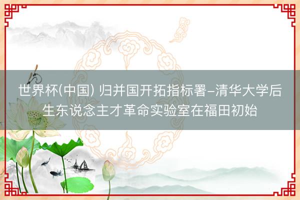 世界杯(中国) 归并国开拓指标署-清华大学后生东说念主才革命实验室在福田初始
