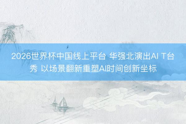 2026世界杯中国线上平台 华强北演出AI T台秀 以场景翻新重塑AI时间创新坐标