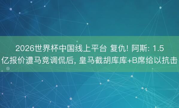 2026世界杯中国线上平台 复仇! 阿斯: 1.5亿报价遭马竞调侃后， 皇马截胡库库+B席给以抗击