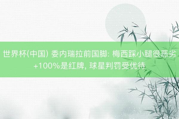 世界杯(中国) 委内瑞拉前国脚: 梅西踩小腿很恶劣+100%是红牌, 球星判罚受优待