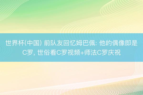 世界杯(中国) 前队友回忆姆巴佩: 他的偶像即是C罗， 世俗看C罗视频+师法C罗庆祝