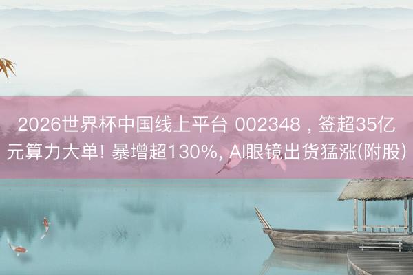 2026世界杯中国线上平台 002348 , 签超35亿元算力大单! 暴增超130%, AI眼镜出货猛涨(附股)