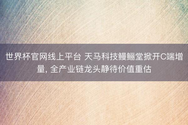 世界杯官网线上平台 天马科技鳗鲡堂掀开C端增量, 全产业链龙头静待价值重估