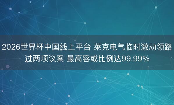 2026世界杯中国线上平台 莱克电气临时激动领路过两项议案 最高容或比例达99.99%