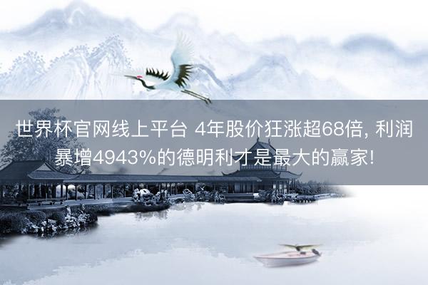 世界杯官网线上平台 4年股价狂涨超68倍， 利润暴增4943%的德明利才是最大的赢家!