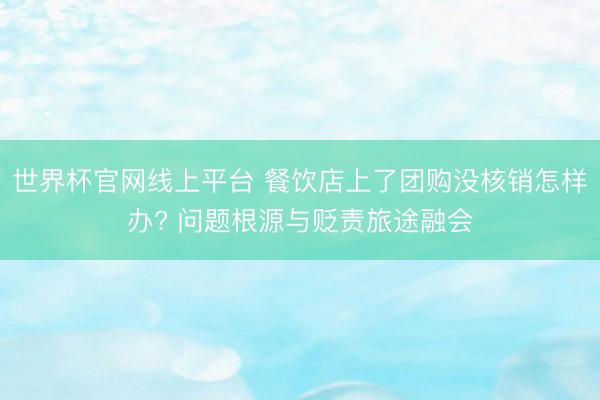 世界杯官网线上平台 餐饮店上了团购没核销怎样办? 问题根源与贬责旅途融会