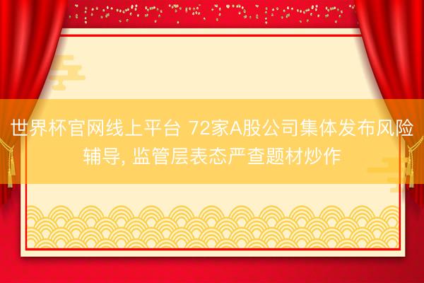 世界杯官网线上平台 72家A股公司集体发布风险辅导， 监管层表态严查题材炒作