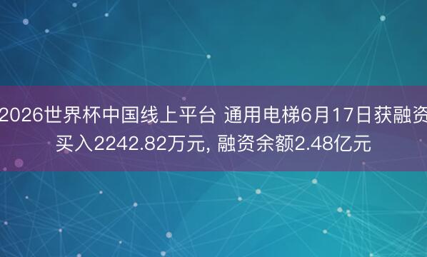 2026世界杯中国线上平台 通用电梯6月17日获融资买入2242.82万元， 融资余额2.48亿元