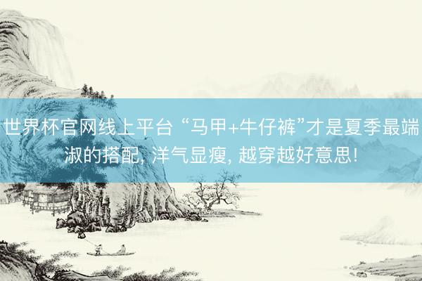 世界杯官网线上平台 “马甲+牛仔裤”才是夏季最端淑的搭配, 洋气显瘦, 越穿越好意思!