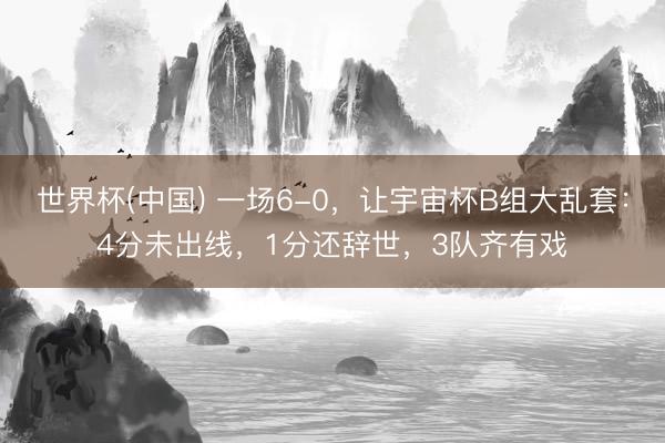 世界杯(中国) 一场6-0，让宇宙杯B组大乱套：4分未出线，1分还辞世，3队齐有戏